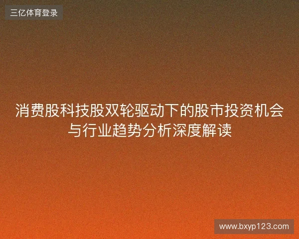 消费股科技股双轮驱动下的股市投资机会与行业趋势分析深度解读 消费股科技股双轮驱动下的股市投资机会与行业趋势分析深度解读