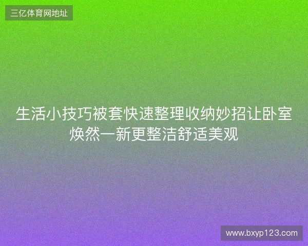 生活小技巧被套快速整理收纳妙招让卧室焕然一新更整洁舒适美观
