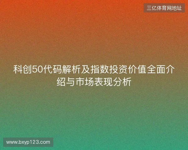 科创50代码解析及指数投资价值全面介绍与市场表现分析 科创50代码解析及指数投资价值全面介绍与市场表现分析