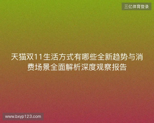 天猫双11生活方式有哪些全新趋势与消费场景全面解析深度观察报告 天猫双11生活方式有哪些全新趋势与消费场景全面解析深度观察报告