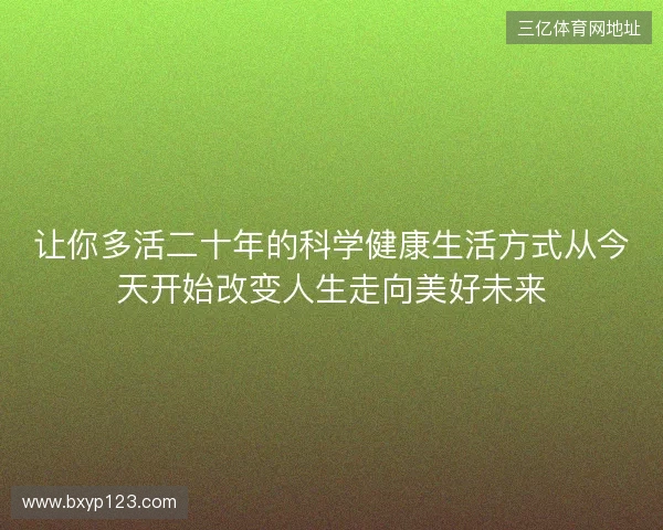 让你多活二十年的科学健康生活方式从今天开始改变人生走向美好未来 让你多活二十年的科学健康生活方式从今天开始改变人生走向美好未来