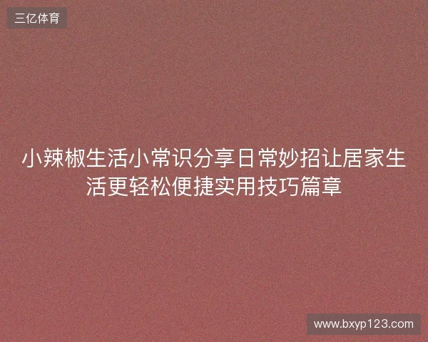 小辣椒生活小常识分享日常妙招让居家生活更轻松便捷实用技巧篇章 小辣椒生活小常识分享日常妙招让居家生活更轻松便捷实用技巧篇章